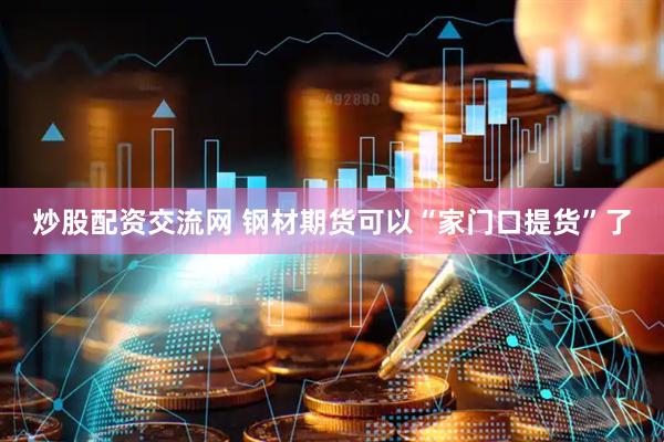 炒股配资交流网 钢材期货可以“家门口提货”了