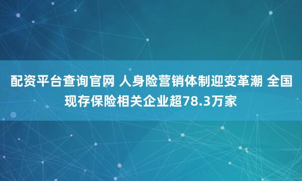 配资平台查询官网 人身险营销体制迎变革潮 全国现存保险相关企业超78.3万家