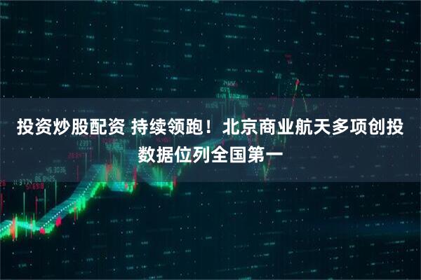 投资炒股配资 持续领跑！北京商业航天多项创投数据位列全国第一