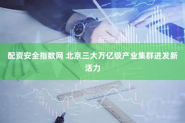 配资安全指数网 北京三大万亿级产业集群迸发新活力