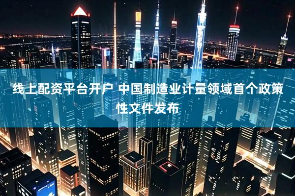 线上配资平台开户 中国制造业计量领域首个政策性文件发布